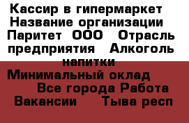 Кассир в гипермаркет › Название организации ­ Паритет, ООО › Отрасль предприятия ­ Алкоголь, напитки › Минимальный оклад ­ 26 500 - Все города Работа » Вакансии   . Тыва респ.